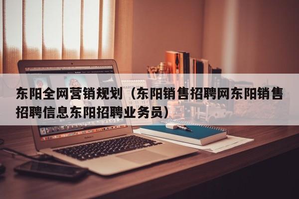 东阳全网营销规划（东阳销售招聘网东阳销售招聘信息东阳招聘业务员）