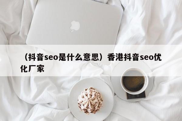 （抖音seo是什么意思）香港抖音seo优化厂家