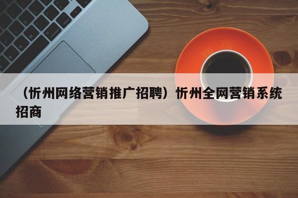 （忻州网络营销推广招聘）忻州全网营销系统招商