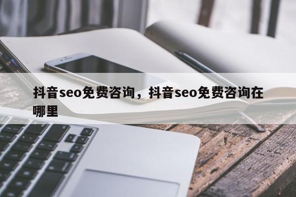 抖音seo免费咨询，抖音seo免费咨询在哪里