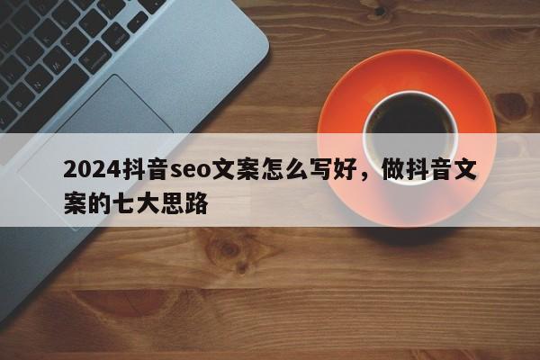 2024抖音seo文案怎么写好，做抖音文案的七大思路