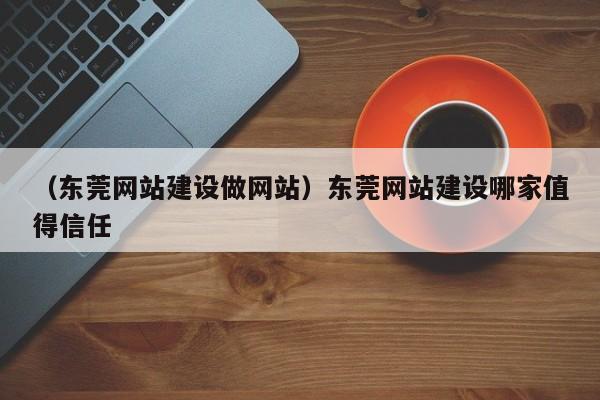 （东莞网站建设做网站）东莞网站建设哪家值得信任