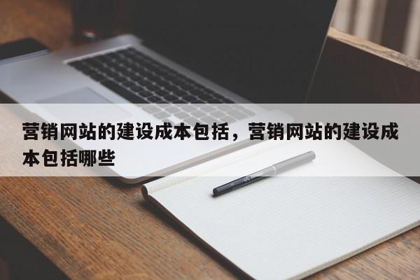 营销网站的建设成本包括，营销网站的建设成本包括哪些