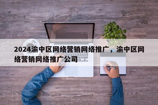 2024渝中区网络营销网络推广，渝中区网络营销网络推广公司