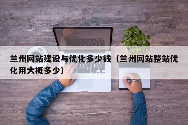 兰州网站建设与优化多少钱（兰州网站整站优化用大概多少）