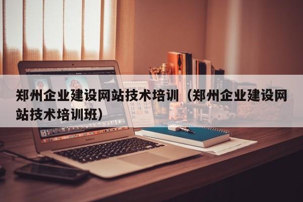 郑州企业建设网站技术培训（郑州企业建设网站技术培训班）