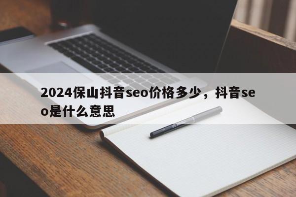 2024保山抖音seo价格多少，抖音seo是什么意思