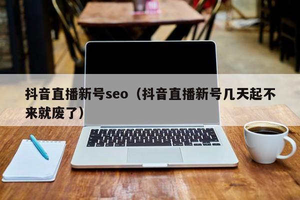 抖音直播新号seo（抖音直播新号几天起不来就废了）