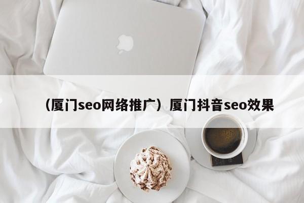 （厦门seo网络推广）厦门抖音seo效果