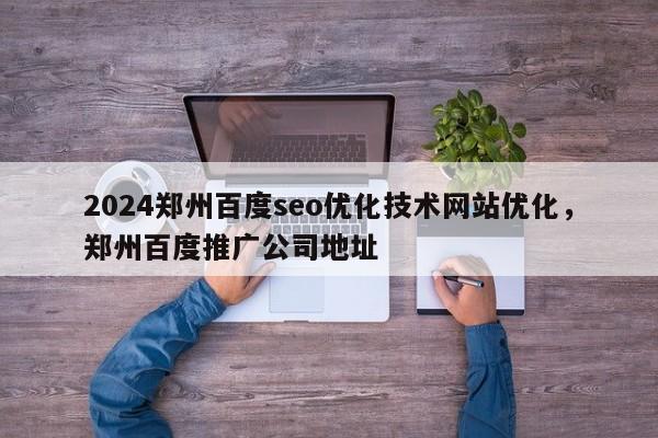 2024郑州百度seo优化技术网站优化，郑州百度推广公司地址