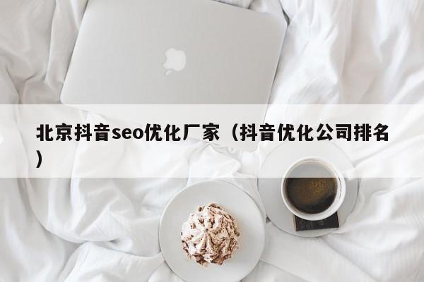 北京抖音seo优化厂家（抖音优化公司排名）