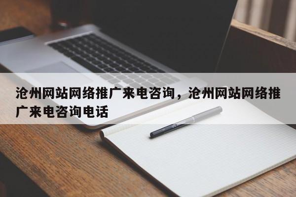 沧州网站网络推广来电咨询，沧州网站网络推广来电咨询电话