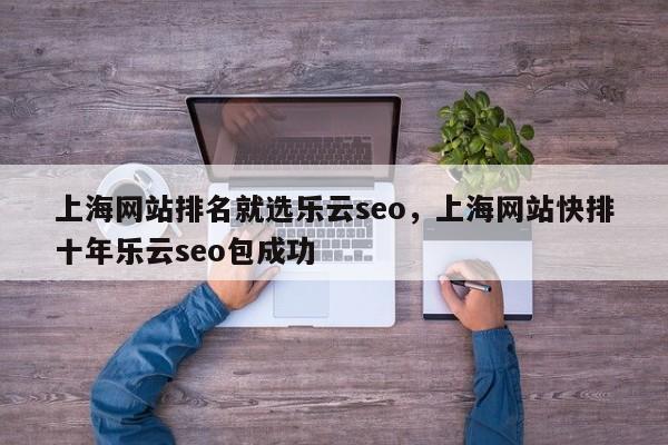 上海网站排名就选乐云seo，上海网站快排十年乐云seo包成功