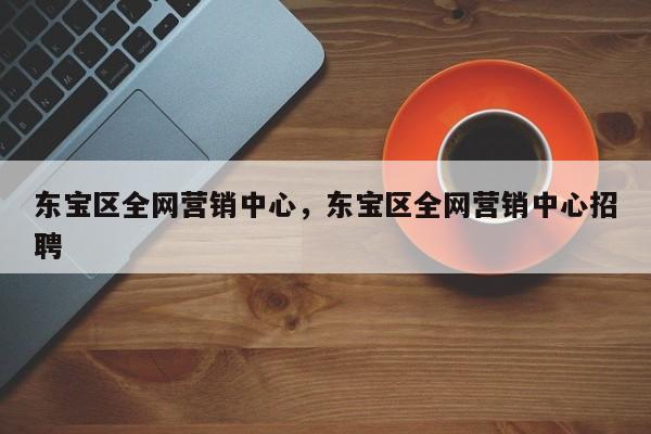 东宝区全网营销中心，东宝区全网营销中心招聘