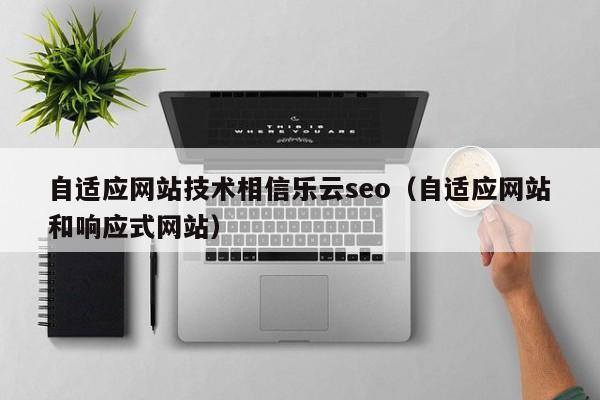 自适应网站技术相信乐云seo（自适应网站和响应式网站）