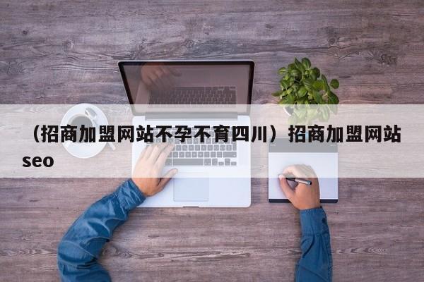 （招商加盟网站不孕不育四川）招商加盟网站seo