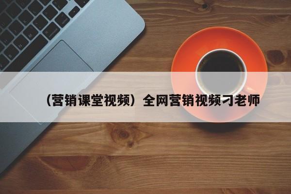 （营销课堂视频）全网营销视频刁老师