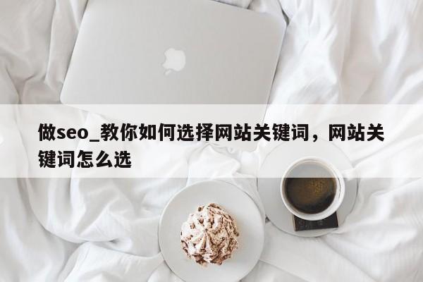 做seo_教你如何选择网站关键词，网站关键词怎么选