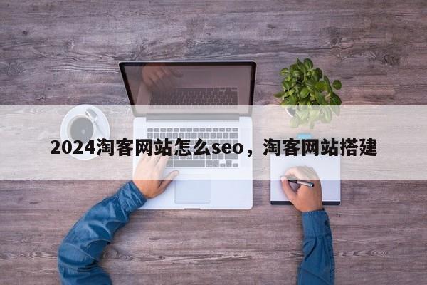 2024淘客网站怎么seo，淘客网站搭建