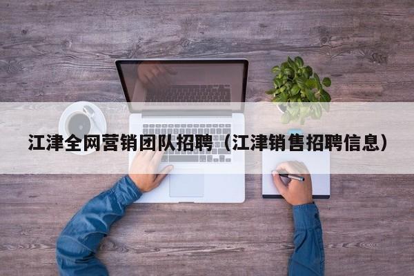 江津全网营销团队招聘（江津销售招聘信息）