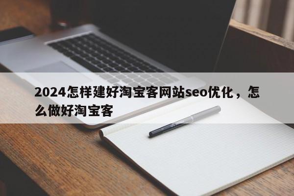 2024怎样建好淘宝客网站seo优化，怎么做好淘宝客