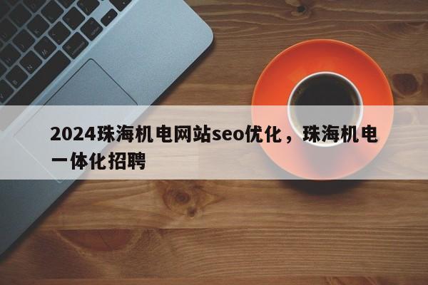 2024珠海机电网站seo优化，珠海机电一体化招聘