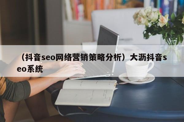 （抖音seo网络营销策略分析）大沥抖音seo系统