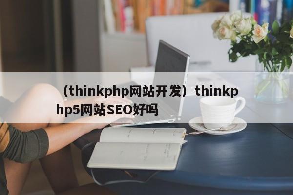 （thinkphp网站开发）thinkphp5网站SEO好吗