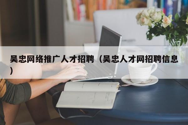 吴忠网络推广人才招聘（吴忠人才网招聘信息）