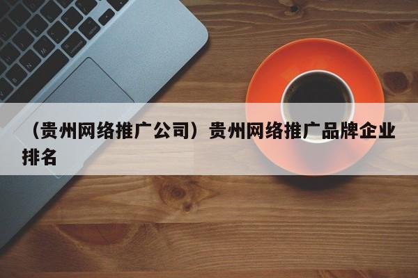 （贵州网络推广公司）贵州网络推广品牌企业排名