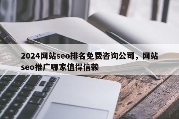 2024网站seo排名免费咨询公司，网站seo推广哪家值得信赖