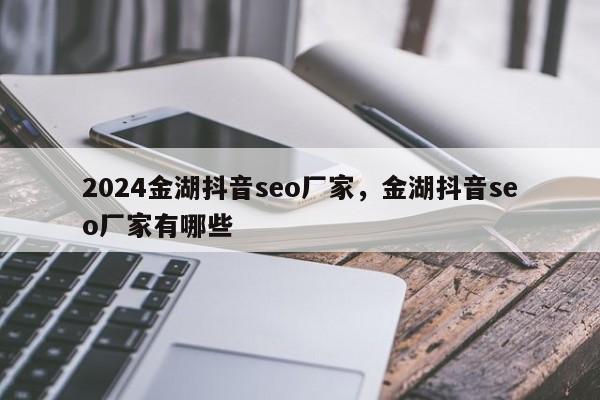 2024金湖抖音seo厂家，金湖抖音seo厂家有哪些