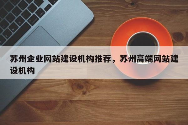 苏州企业网站建设机构推荐，苏州高端网站建设机构