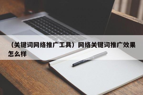 （关键词网络推广工具）网络关键词推广效果怎么样