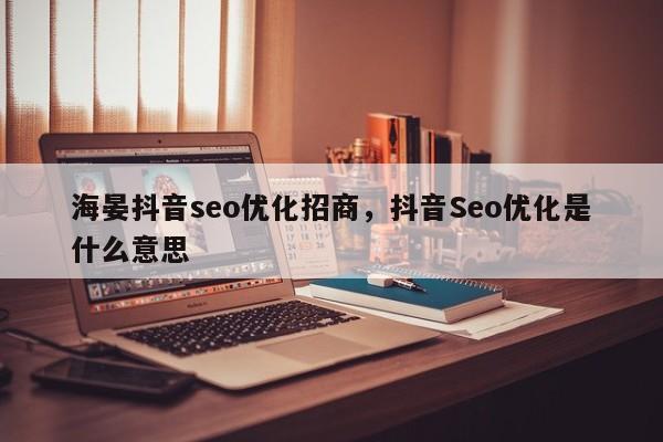 海晏抖音seo优化招商，抖音Seo优化是什么意思