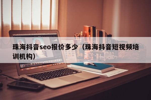 珠海抖音seo报价多少（珠海抖音短视频培训机构）