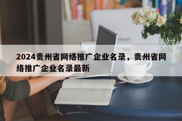 2024贵州省网络推广企业名录，贵州省网络推广企业名录最新