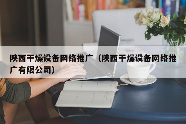 陕西干燥设备网络推广（陕西干燥设备网络推广有限公司）