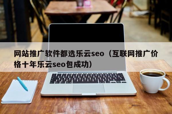 网站推广软件都选乐云seo（互联网推广价格十年乐云seo包成功）