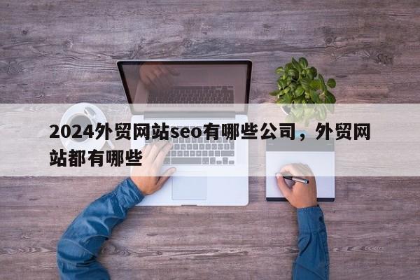 2024外贸网站seo有哪些公司，外贸网站都有哪些