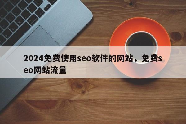 2024免费使用seo软件的网站，免费seo网站流量