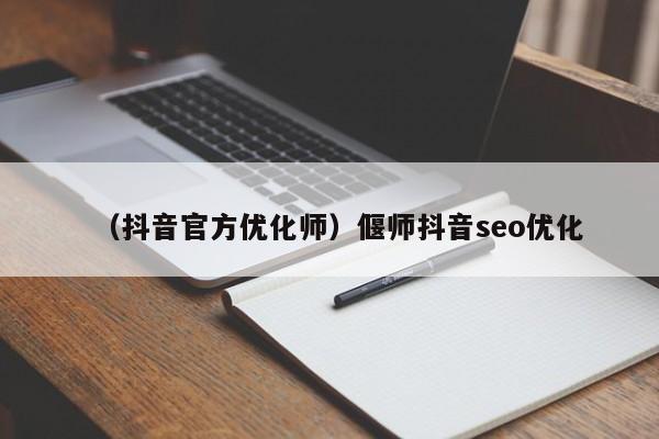 （抖音官方优化师）偃师抖音seo优化