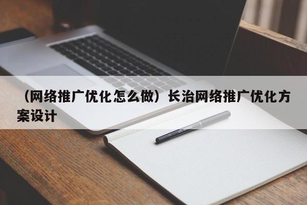 （网络推广优化怎么做）长治网络推广优化方案设计