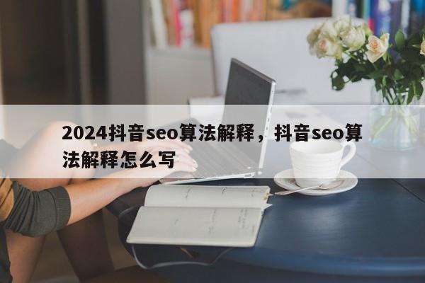 2024抖音seo算法解释，抖音seo算法解释怎么写