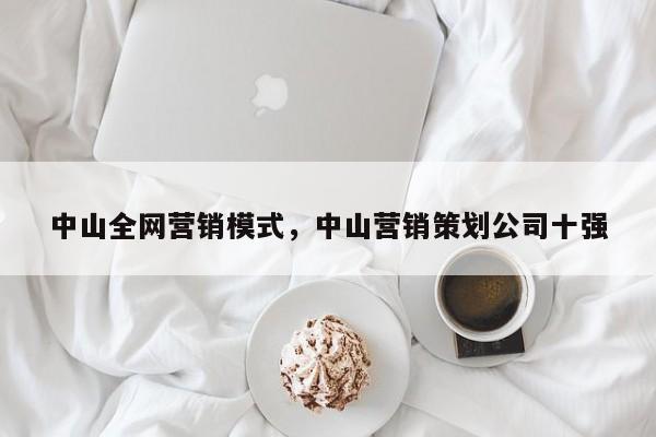 中山全网营销模式，中山营销策划公司十强