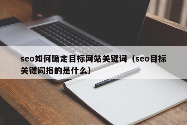 seo如何确定目标网站关键词（seo目标关键词指的是什么）