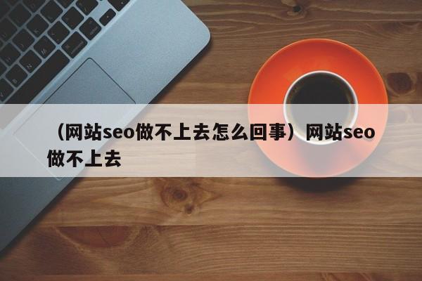 （网站seo做不上去怎么回事）网站seo做不上去