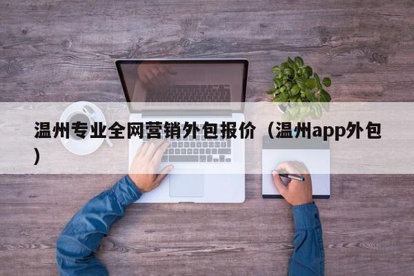 温州专业全网营销外包报价（温州app外包）