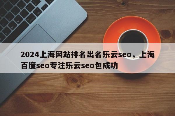 2024上海网站排名出名乐云seo，上海百度seo专注乐云seo包成功