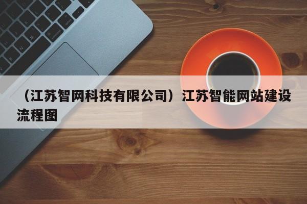 （江苏智网科技有限公司）江苏智能网站建设流程图